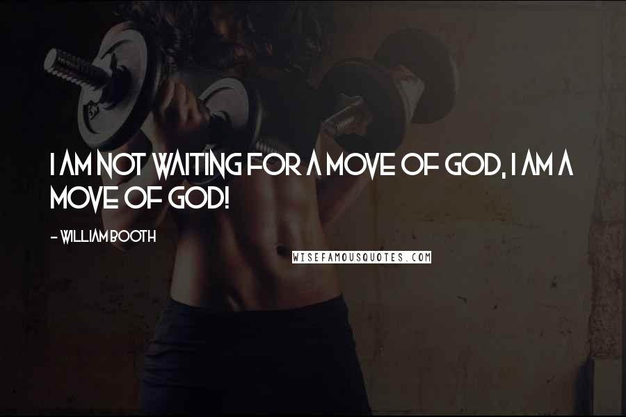 William Booth Quotes: I am not waiting for a move of God, I am a move of God!