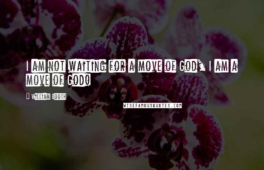 William Booth Quotes: I am not waiting for a move of God, I am a move of God!