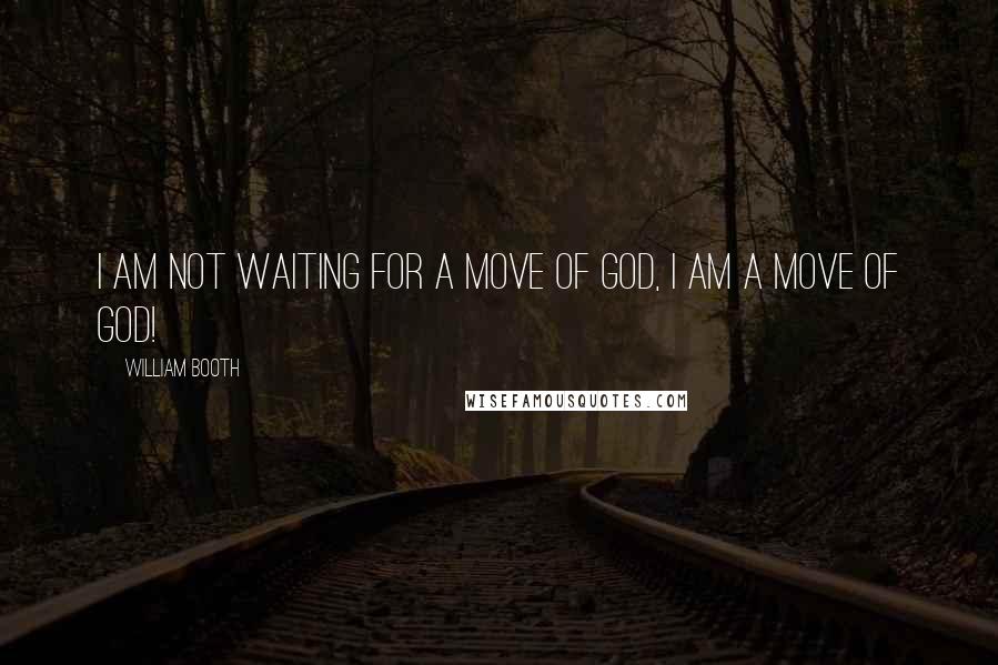 William Booth Quotes: I am not waiting for a move of God, I am a move of God!