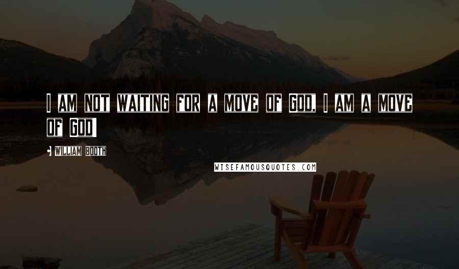 William Booth Quotes: I am not waiting for a move of God, I am a move of God!