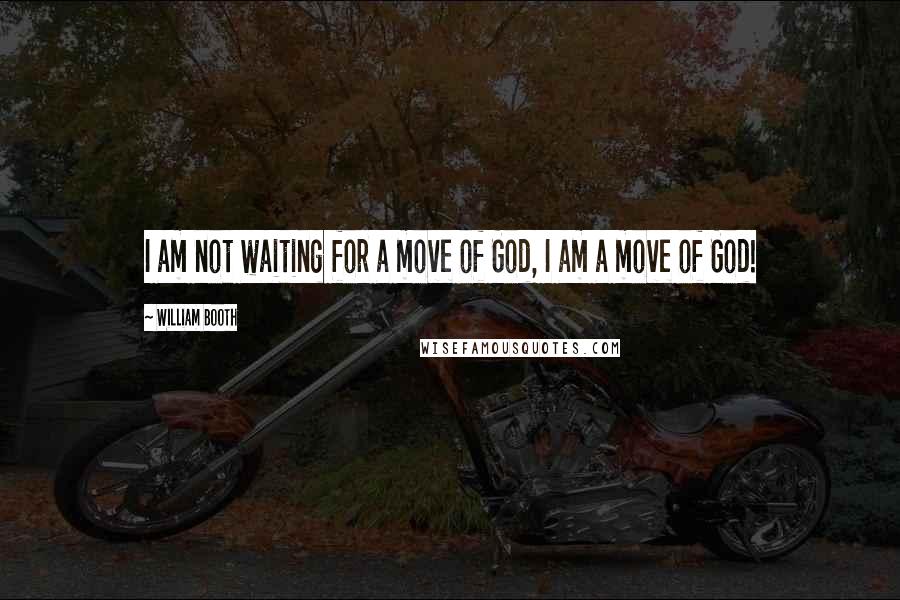 William Booth Quotes: I am not waiting for a move of God, I am a move of God!