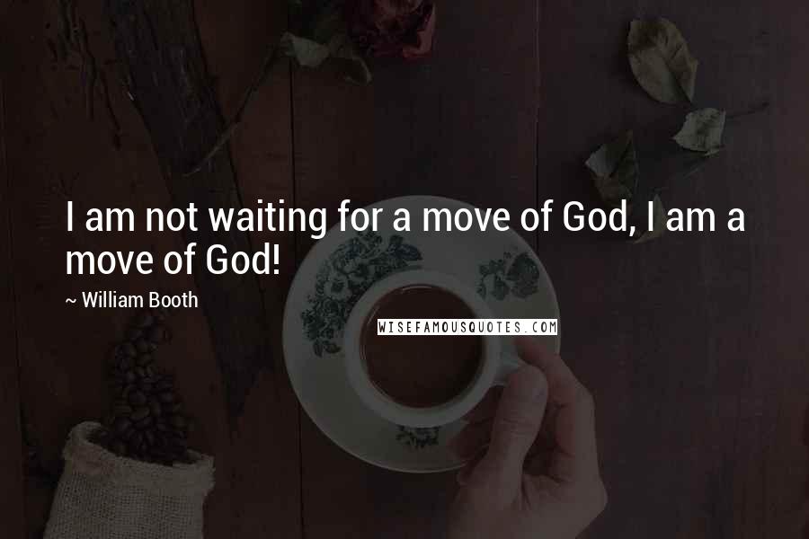 William Booth Quotes: I am not waiting for a move of God, I am a move of God!