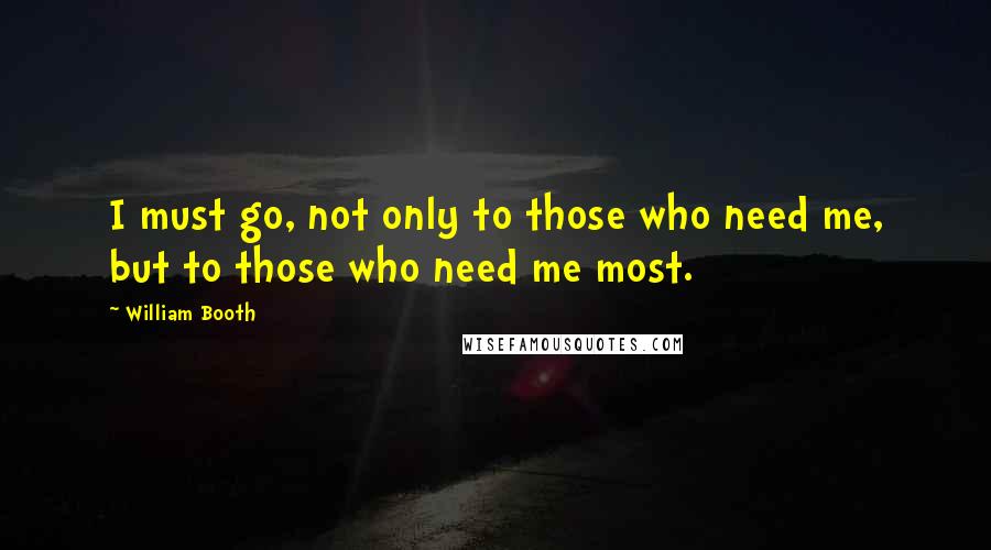 William Booth Quotes: I must go, not only to those who need me, but to those who need me most.