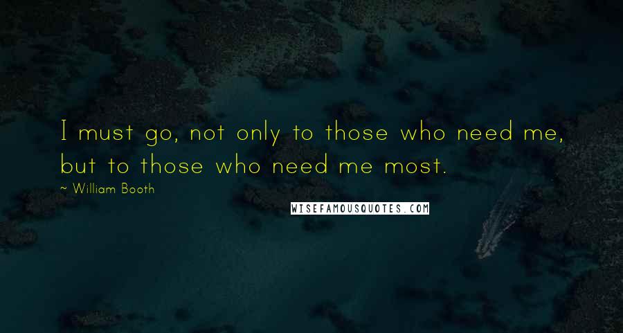 William Booth Quotes: I must go, not only to those who need me, but to those who need me most.