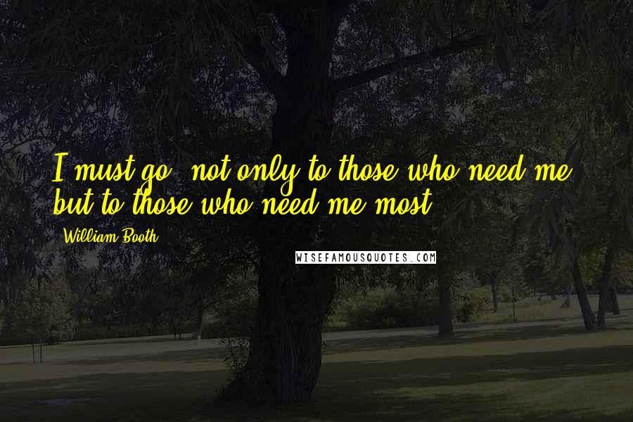 William Booth Quotes: I must go, not only to those who need me, but to those who need me most.