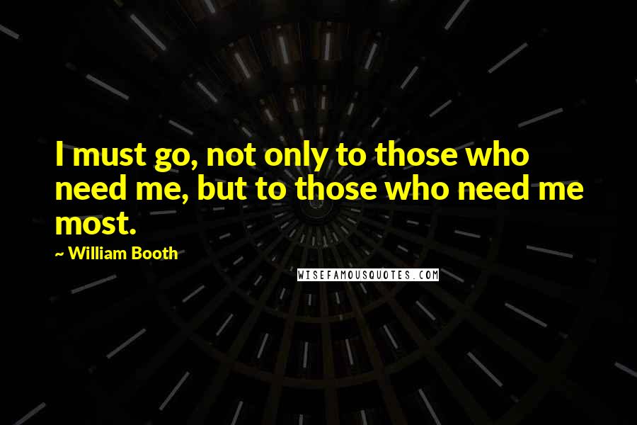 William Booth Quotes: I must go, not only to those who need me, but to those who need me most.