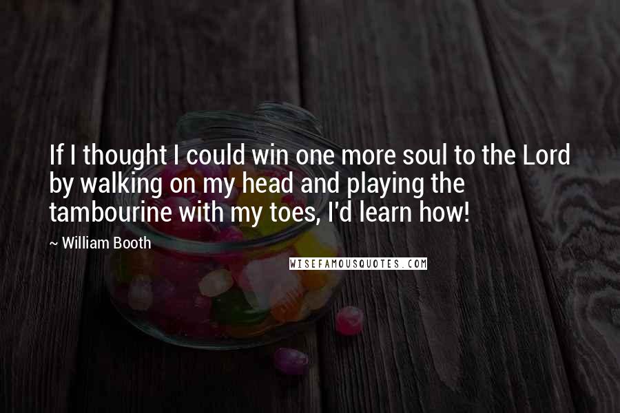 William Booth Quotes: If I thought I could win one more soul to the Lord by walking on my head and playing the tambourine with my toes, I'd learn how!