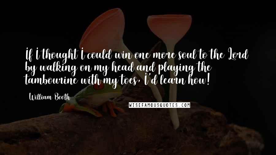 William Booth Quotes: If I thought I could win one more soul to the Lord by walking on my head and playing the tambourine with my toes, I'd learn how!