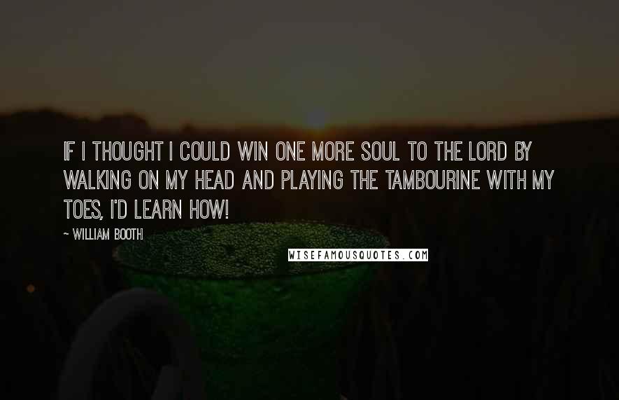 William Booth Quotes: If I thought I could win one more soul to the Lord by walking on my head and playing the tambourine with my toes, I'd learn how!