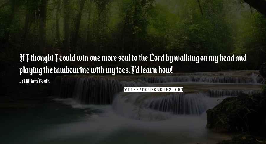 William Booth Quotes: If I thought I could win one more soul to the Lord by walking on my head and playing the tambourine with my toes, I'd learn how!