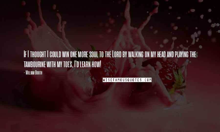 William Booth Quotes: If I thought I could win one more soul to the Lord by walking on my head and playing the tambourine with my toes, I'd learn how!