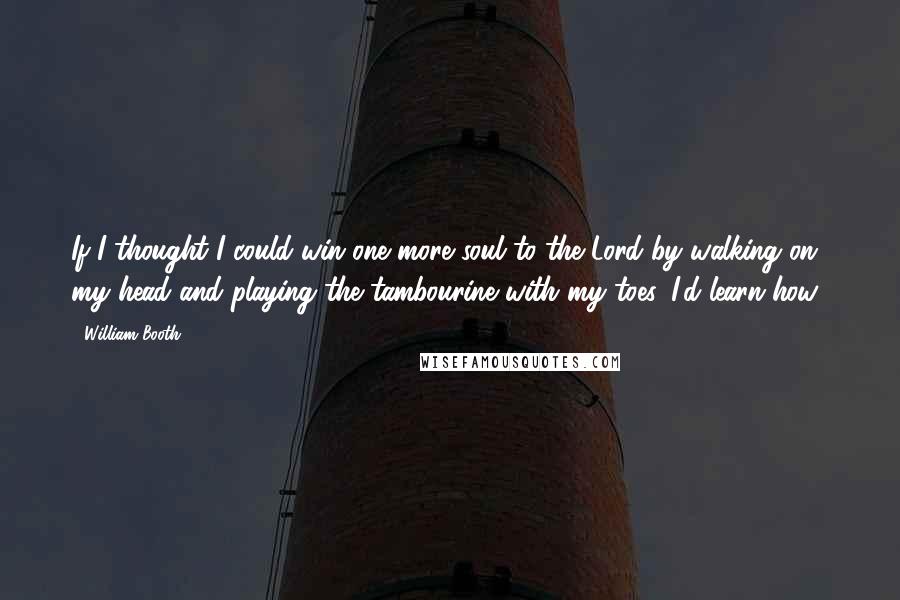 William Booth Quotes: If I thought I could win one more soul to the Lord by walking on my head and playing the tambourine with my toes, I'd learn how!
