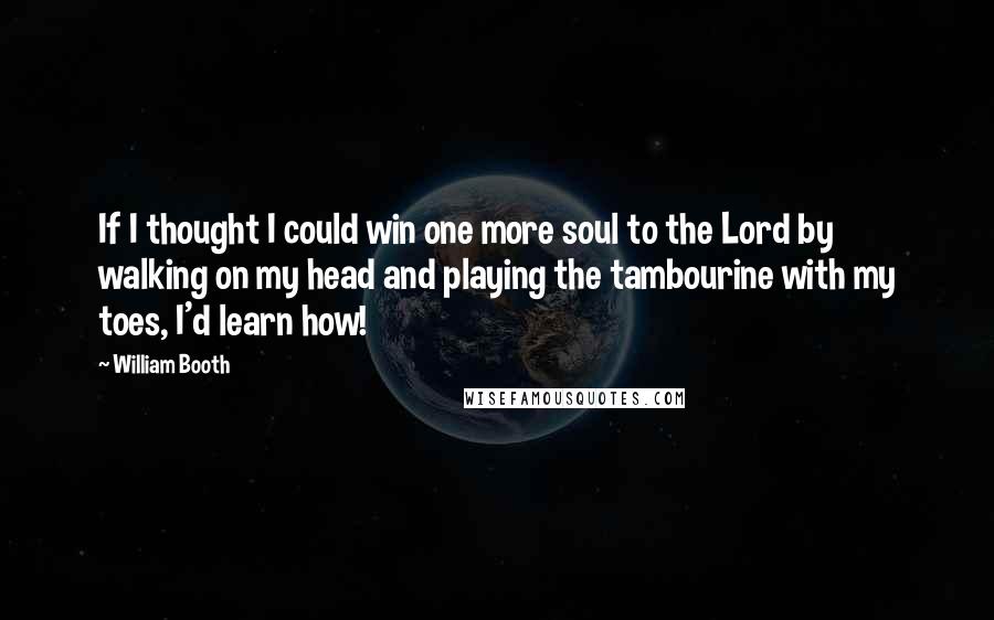 William Booth Quotes: If I thought I could win one more soul to the Lord by walking on my head and playing the tambourine with my toes, I'd learn how!