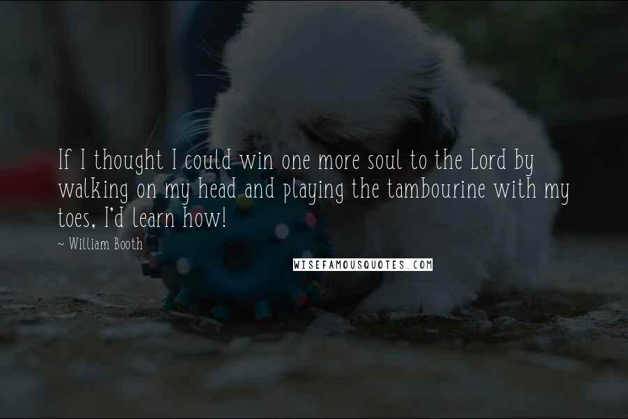 William Booth Quotes: If I thought I could win one more soul to the Lord by walking on my head and playing the tambourine with my toes, I'd learn how!