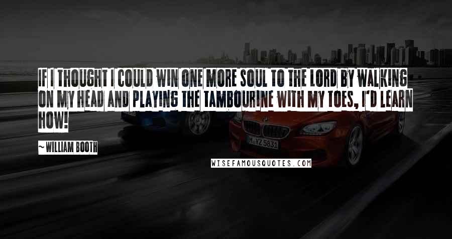 William Booth Quotes: If I thought I could win one more soul to the Lord by walking on my head and playing the tambourine with my toes, I'd learn how!