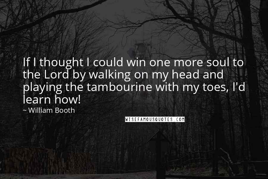 William Booth Quotes: If I thought I could win one more soul to the Lord by walking on my head and playing the tambourine with my toes, I'd learn how!