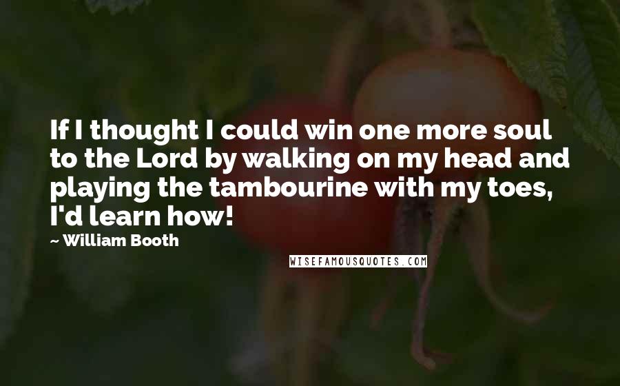 William Booth Quotes: If I thought I could win one more soul to the Lord by walking on my head and playing the tambourine with my toes, I'd learn how!