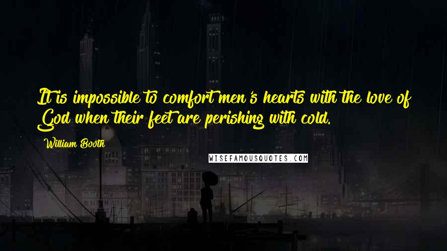William Booth Quotes: It is impossible to comfort men's hearts with the love of God when their feet are perishing with cold.