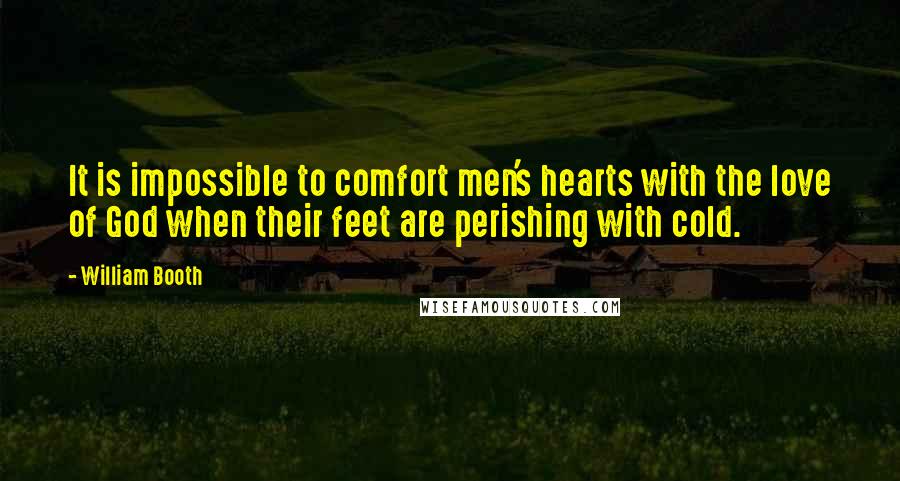 William Booth Quotes: It is impossible to comfort men's hearts with the love of God when their feet are perishing with cold.