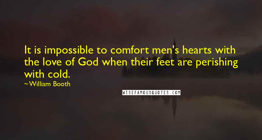 William Booth Quotes: It is impossible to comfort men's hearts with the love of God when their feet are perishing with cold.