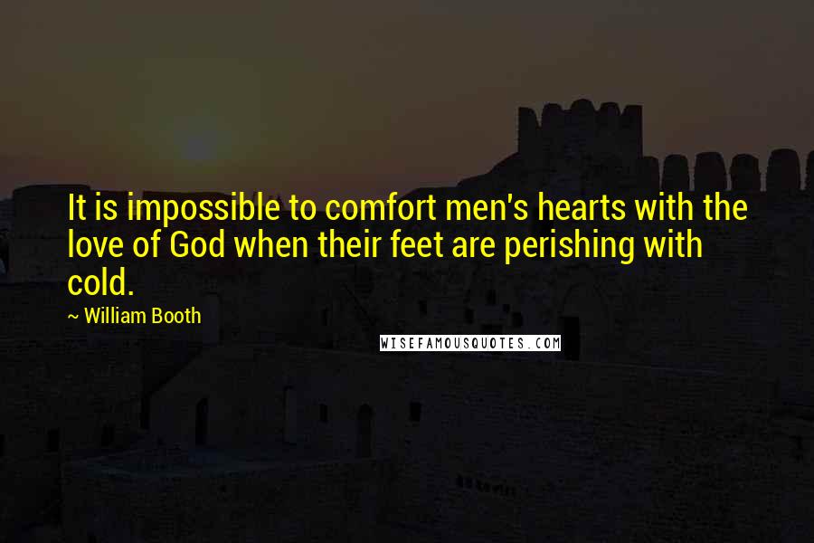 William Booth Quotes: It is impossible to comfort men's hearts with the love of God when their feet are perishing with cold.