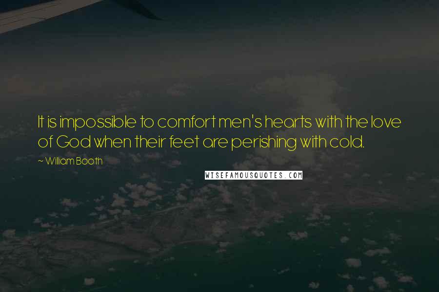 William Booth Quotes: It is impossible to comfort men's hearts with the love of God when their feet are perishing with cold.