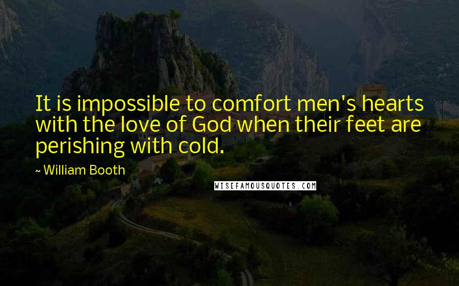 William Booth Quotes: It is impossible to comfort men's hearts with the love of God when their feet are perishing with cold.