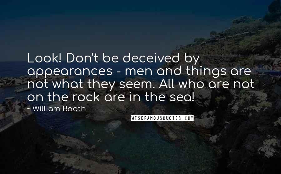 William Booth Quotes: Look! Don't be deceived by appearances - men and things are not what they seem. All who are not on the rock are in the sea!