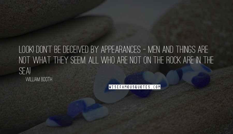 William Booth Quotes: Look! Don't be deceived by appearances - men and things are not what they seem. All who are not on the rock are in the sea!
