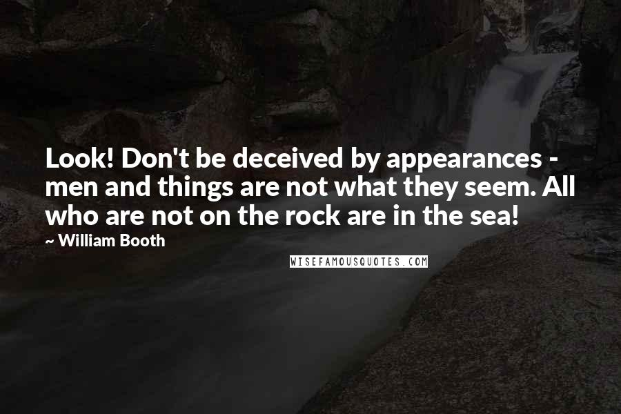 William Booth Quotes: Look! Don't be deceived by appearances - men and things are not what they seem. All who are not on the rock are in the sea!