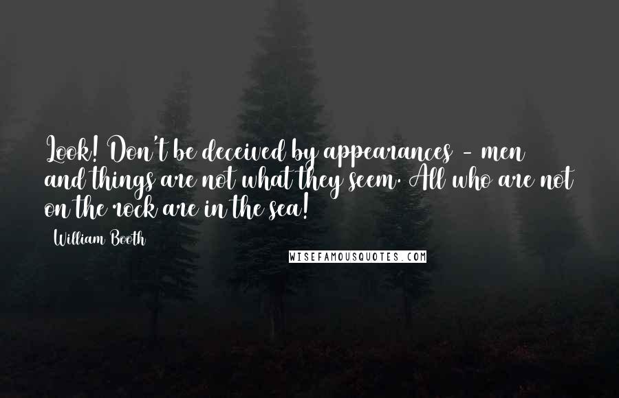 William Booth Quotes: Look! Don't be deceived by appearances - men and things are not what they seem. All who are not on the rock are in the sea!