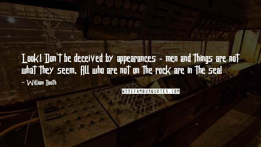 William Booth Quotes: Look! Don't be deceived by appearances - men and things are not what they seem. All who are not on the rock are in the sea!