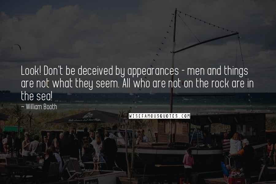 William Booth Quotes: Look! Don't be deceived by appearances - men and things are not what they seem. All who are not on the rock are in the sea!