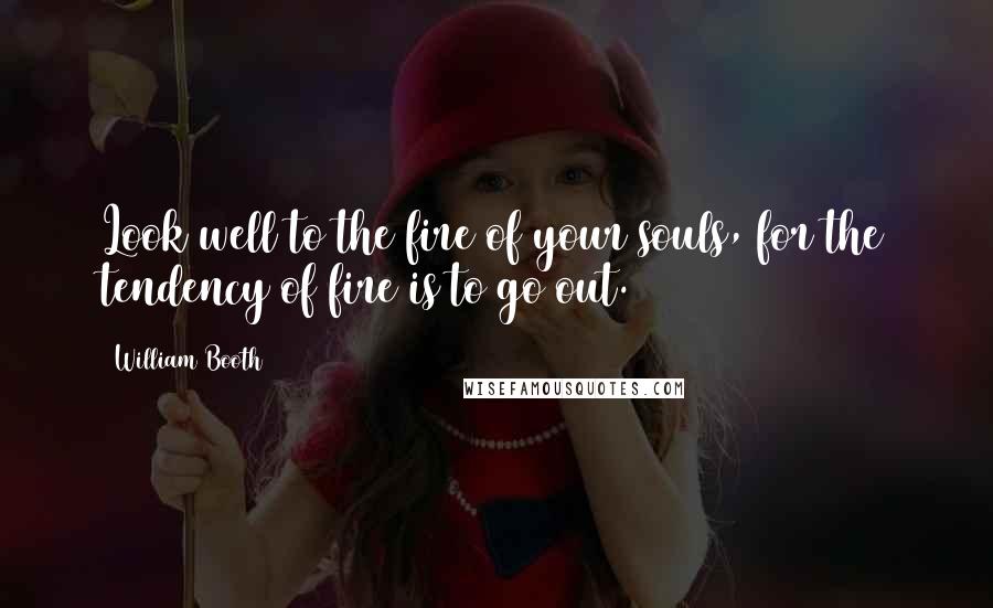 William Booth Quotes: Look well to the fire of your souls, for the tendency of fire is to go out.
