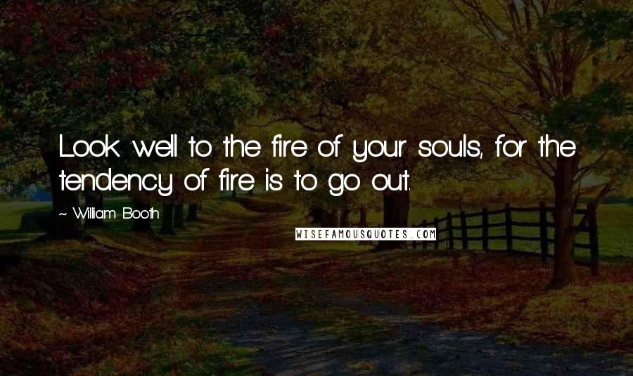William Booth Quotes: Look well to the fire of your souls, for the tendency of fire is to go out.
