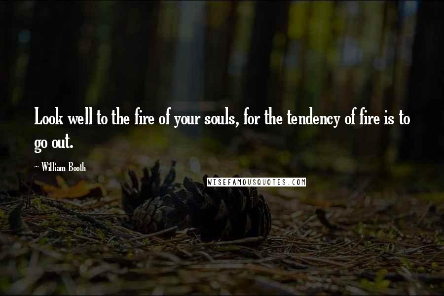 William Booth Quotes: Look well to the fire of your souls, for the tendency of fire is to go out.