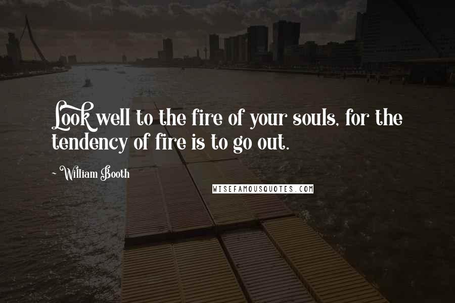 William Booth Quotes: Look well to the fire of your souls, for the tendency of fire is to go out.