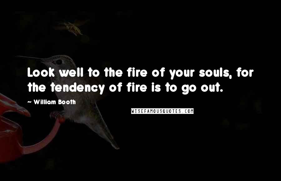 William Booth Quotes: Look well to the fire of your souls, for the tendency of fire is to go out.