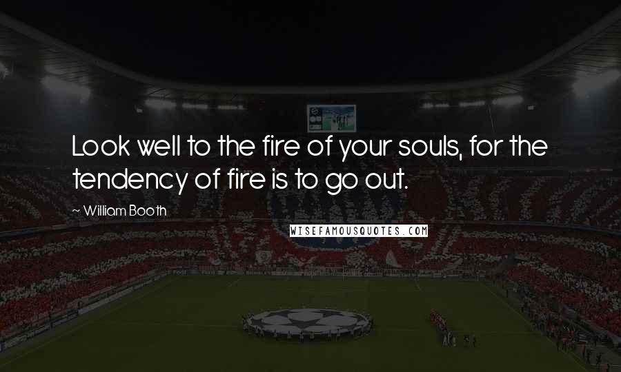 William Booth Quotes: Look well to the fire of your souls, for the tendency of fire is to go out.