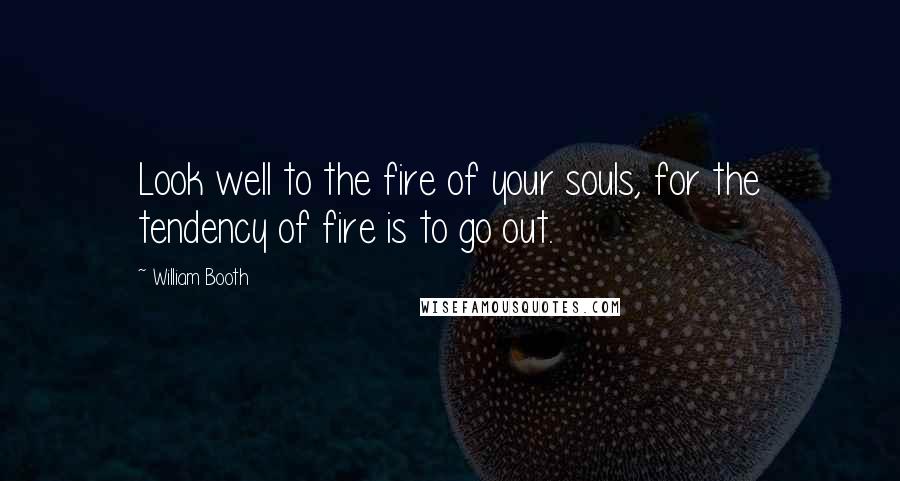 William Booth Quotes: Look well to the fire of your souls, for the tendency of fire is to go out.