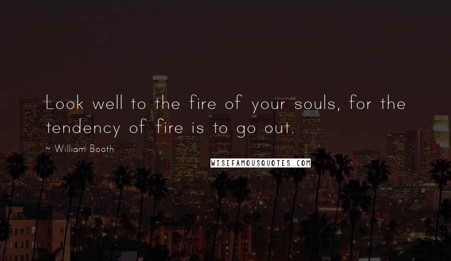 William Booth Quotes: Look well to the fire of your souls, for the tendency of fire is to go out.
