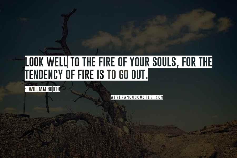 William Booth Quotes: Look well to the fire of your souls, for the tendency of fire is to go out.