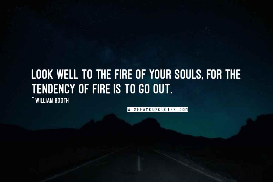 William Booth Quotes: Look well to the fire of your souls, for the tendency of fire is to go out.