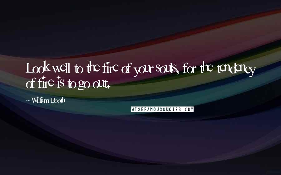 William Booth Quotes: Look well to the fire of your souls, for the tendency of fire is to go out.