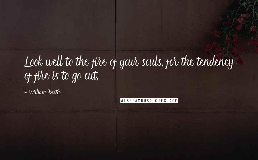 William Booth Quotes: Look well to the fire of your souls, for the tendency of fire is to go out.