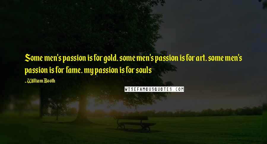 William Booth Quotes: Some men's passion is for gold. some men's passion is for art. some men's passion is for fame. my passion is for souls