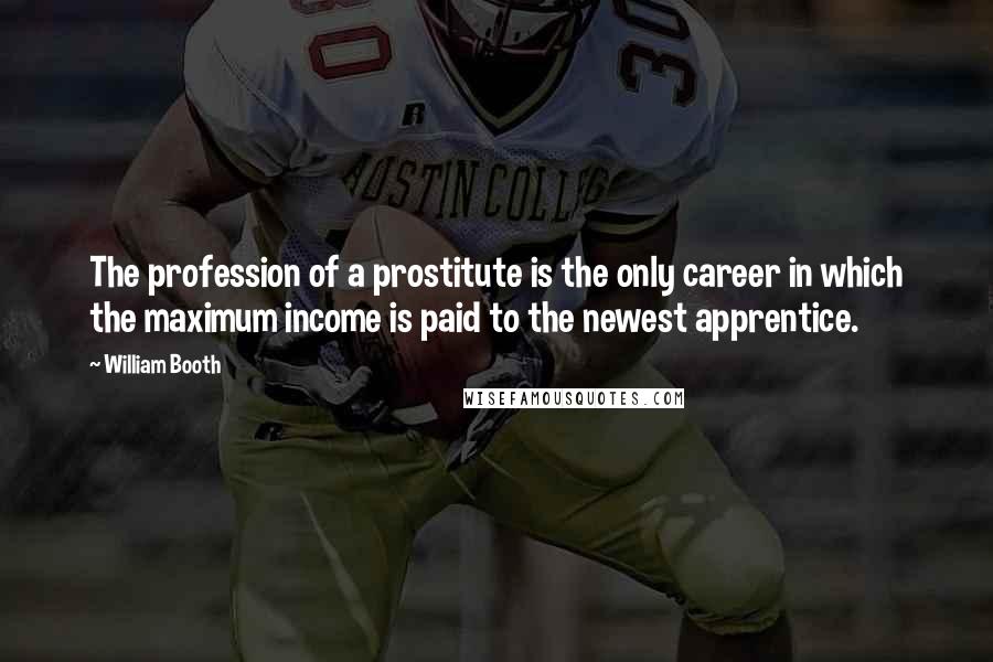 William Booth Quotes: The profession of a prostitute is the only career in which the maximum income is paid to the newest apprentice.