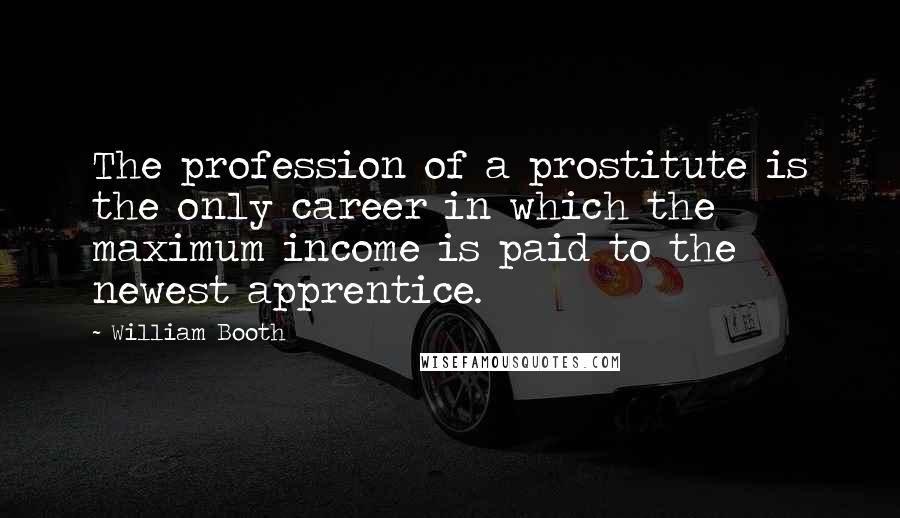 William Booth Quotes: The profession of a prostitute is the only career in which the maximum income is paid to the newest apprentice.