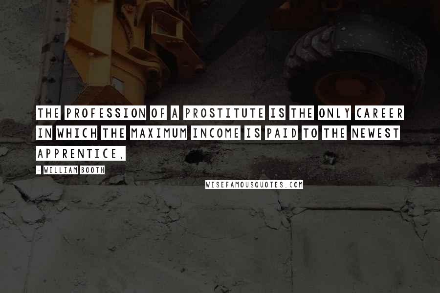 William Booth Quotes: The profession of a prostitute is the only career in which the maximum income is paid to the newest apprentice.