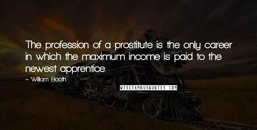 William Booth Quotes: The profession of a prostitute is the only career in which the maximum income is paid to the newest apprentice.